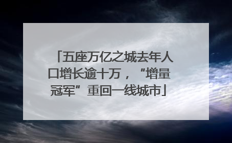 五座万亿之城去年人口增长逾十万，“增量冠军”重回一线城市