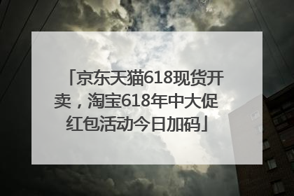 京东天猫618现货开卖，淘宝618年中大促红包活动今日加码