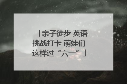 亲子徒步 英语挑战打卡 萌娃们这样过“六一”