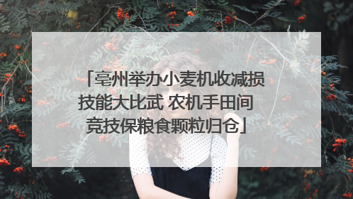 亳州举办小麦机收减损技能大比武 农机手田间竞技保粮食颗粒归仓
