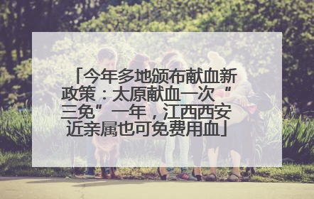 今年多地颁布献血新政策：太原献血一次“三免”一年，江西西安近亲属也可免费用血