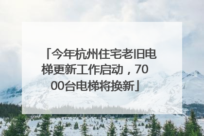 今年杭州住宅老旧电梯更新工作启动，7000台电梯将换新