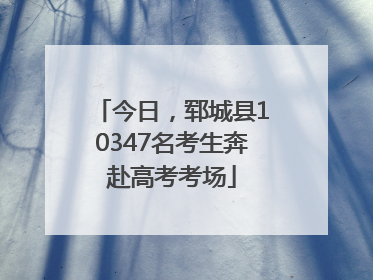 今日，郓城县10347名考生奔赴高考考场