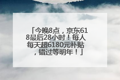 今晚8点，京东618最后28小时！每人每天超6180元补贴，错过等明年！