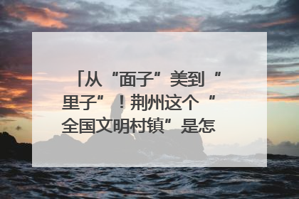从“面子”美到“里子”！荆州这个“全国文明村镇”是怎样炼成的？