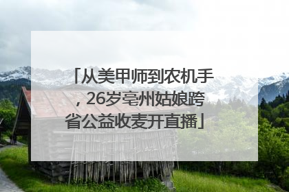 从美甲师到农机手，26岁亳州姑娘跨省公益收麦开直播