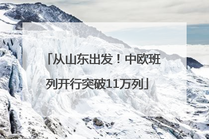 从山东出发！中欧班列开行突破11万列
