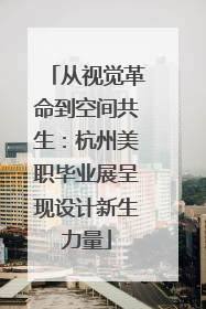 从视觉革命到空间共生：杭州美职毕业展呈现设计新生力量