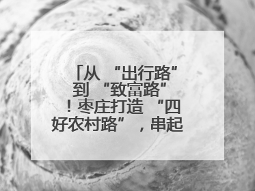 从 “出行路” 到 “致富路”！枣庄打造 “四好农村路”，串起乡村振兴新图景
