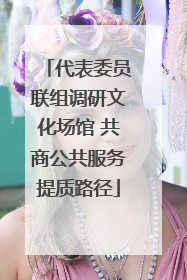 代表委员联组调研文化场馆 共商公共服务提质路径