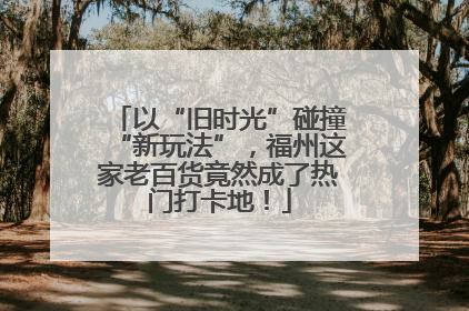 以“旧时光”碰撞“新玩法”，福州这家老百货竟然成了热门打卡地！