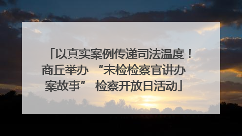 以真实案例传递司法温度！商丘举办 “未检检察官讲办案故事” 检察开放日活动