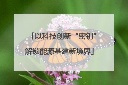 以科技创新“密钥”解锁能源基建新境界