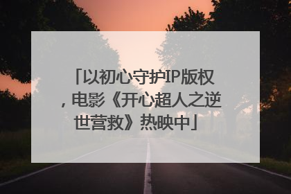 以初心守护IP版权，电影《开心超人之逆世营救》热映中