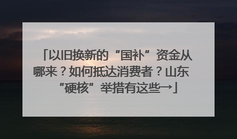 以旧换新的“国补”资金从哪来？如何抵达消费者？山东“硬核”举措有这些→