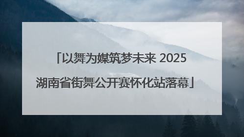 以舞为媒筑梦未来 2025湖南省街舞公开赛怀化站落幕