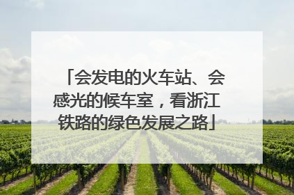 会发电的火车站、会感光的候车室，看浙江铁路的绿色发展之路