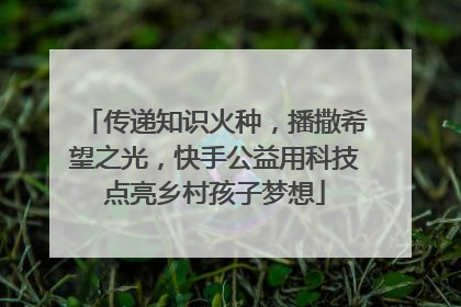 传递知识火种，播撒希望之光，快手公益用科技点亮乡村孩子梦想
