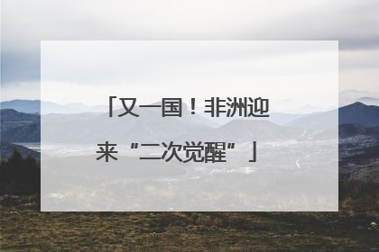 又一国！非洲迎来“二次觉醒”