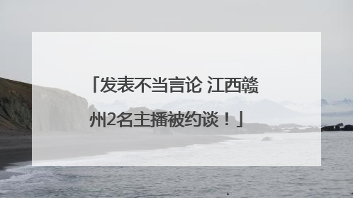 发表不当言论 江西赣州2名主播被约谈！