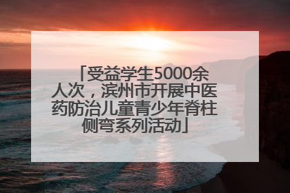 受益学生5000余人次，滨州市开展中医药防治儿童青少年脊柱侧弯系列活动