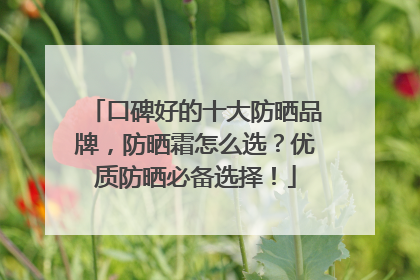 口碑好的十大防晒品牌，防晒霜怎么选？优质防晒必备选择！
