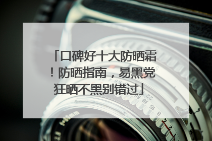 口碑好十大防晒霜！防晒指南，易黑党狂晒不黑别错过