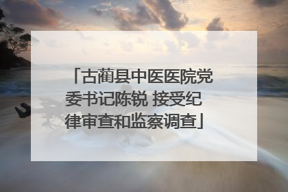 古蔺县中医医院党委书记陈锐 接受纪律审查和监察调查