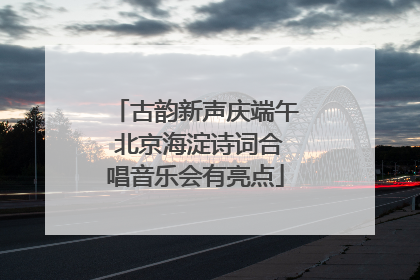 古韵新声庆端午 北京海淀诗词合唱音乐会有亮点