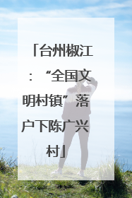 台州椒江：“全国文明村镇”落户下陈广兴村