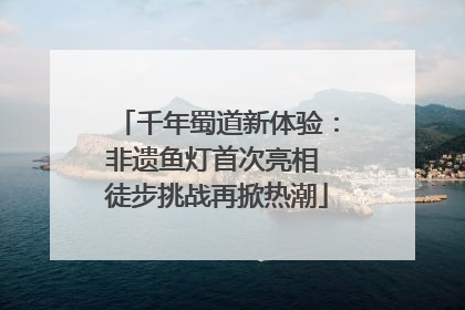 千年蜀道新体验：非遗鱼灯首次亮相 徒步挑战再掀热潮