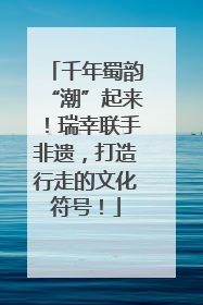 千年蜀韵“潮”起来！瑞幸联手非遗，打造行走的文化符号！