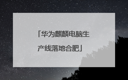 华为麒麟电脑生产线落地合肥