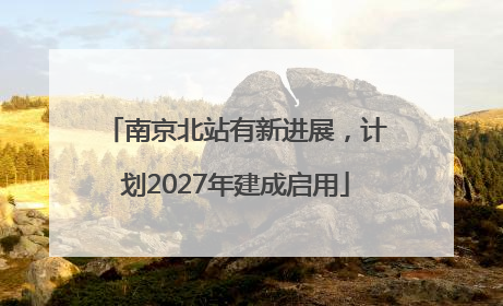 南京北站有新进展，计划2027年建成启用