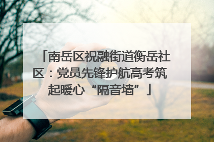 南岳区祝融街道衡岳社区：党员先锋护航高考筑起暖心“隔音墙”