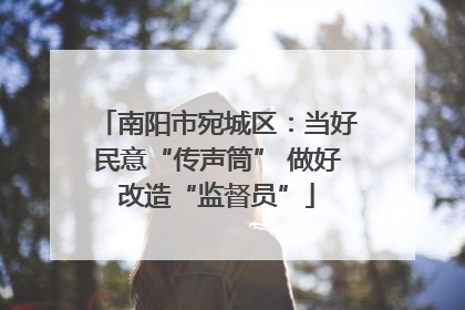 南阳市宛城区：当好民意“传声筒” 做好改造“监督员”