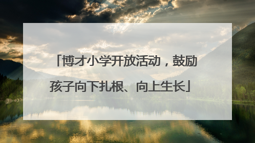 博才小学开放活动，鼓励孩子向下扎根、向上生长