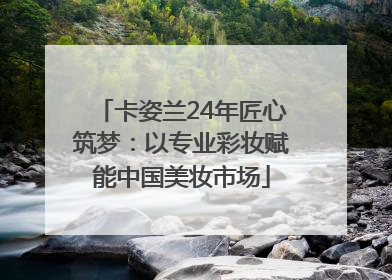 卡姿兰24年匠心筑梦：以专业彩妆赋能中国美妆市场
