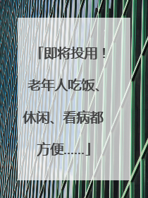 即将投用！老年人吃饭、休闲、看病都方便……
