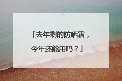 去年剩的防晒霜，今年还能用吗？