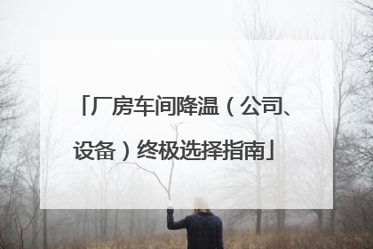 厂房车间降温（公司、设备）终极选择指南