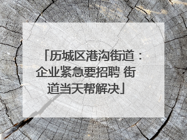 历城区港沟街道：企业紧急要招聘 街道当天帮解决