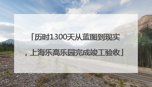 历时1300天从蓝图到现实，上海乐高乐园完成竣工验收