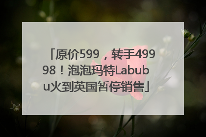 原价599，转手49998！泡泡玛特Labubu火到英国暂停销售