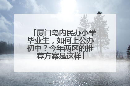 厦门岛内民办小学毕业生，如何上公办初中？今年两区的推荐方案是这样