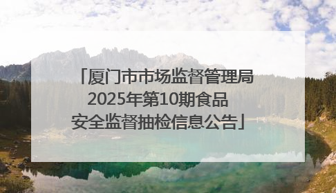 厦门市市场监督管理局2025年第10期食品安全监督抽检信息公告