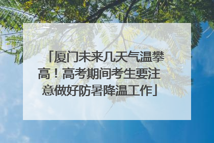 厦门未来几天气温攀高！高考期间考生要注意做好防暑降温工作