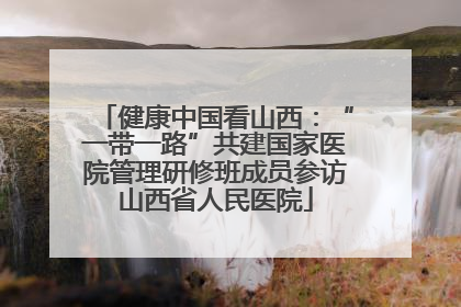 健康中国看山西：“一带一路”共建国家医院管理研修班成员参访山西省人民医院