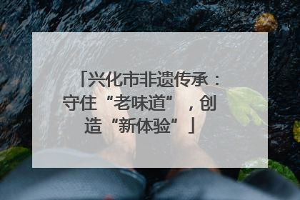 兴化市非遗传承：守住“老味道”，创造“新体验”