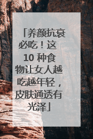 养颜抗衰必吃！这 10 种食物让女人越吃越年轻，皮肤通透有光泽